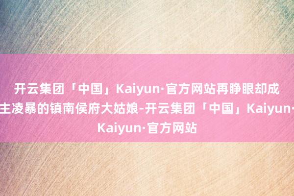 开云集团「中国」Kaiyun·官方网站再睁眼却成了被东谈主凌暴的镇南侯府大姑娘-开云集团「中国」Kaiyun·官方网站