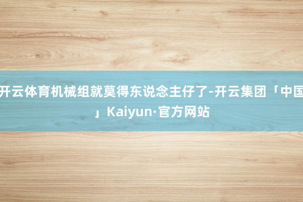 开云体育机械组就莫得东说念主仔了-开云集团「中国」Kaiyun·官方网站