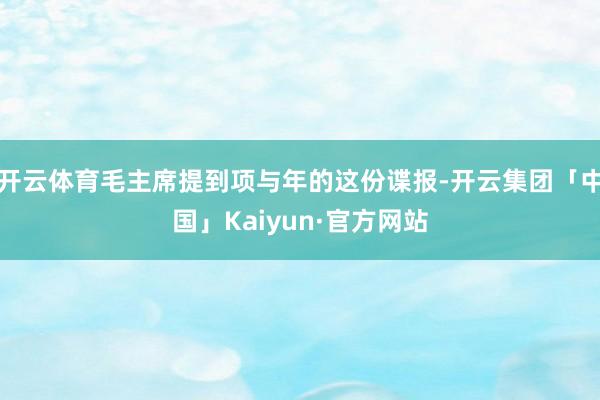 开云体育毛主席提到项与年的这份谍报-开云集团「中国」Kaiyun·官方网站