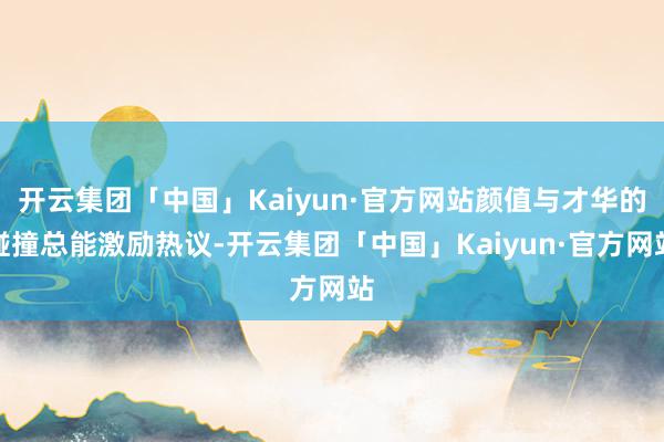 开云集团「中国」Kaiyun·官方网站颜值与才华的碰撞总能激励热议-开云集团「中国」Kaiyun·官方网站