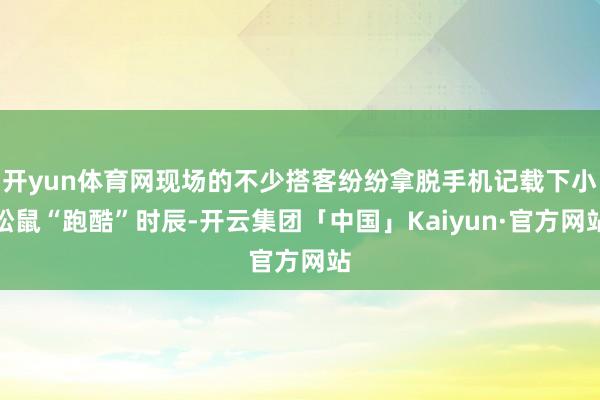 开yun体育网现场的不少搭客纷纷拿脱手机记载下小松鼠“跑酷”时辰-开云集团「中国」Kaiyun·官方网站