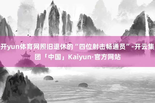 开yun体育网照旧退休的“四位射击畅通员”-开云集团「中国」Kaiyun·官方网站