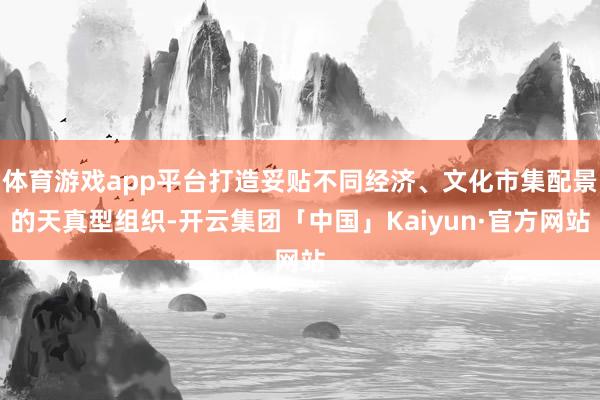 体育游戏app平台打造妥贴不同经济、文化市集配景的天真型组织-开云集团「中国」Kaiyun·官方网站
