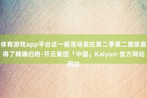 体育游戏app平台这一摇荡场景在第二季第二围聚赢得了精确归附-开云集团「中国」Kaiyun·官方网站