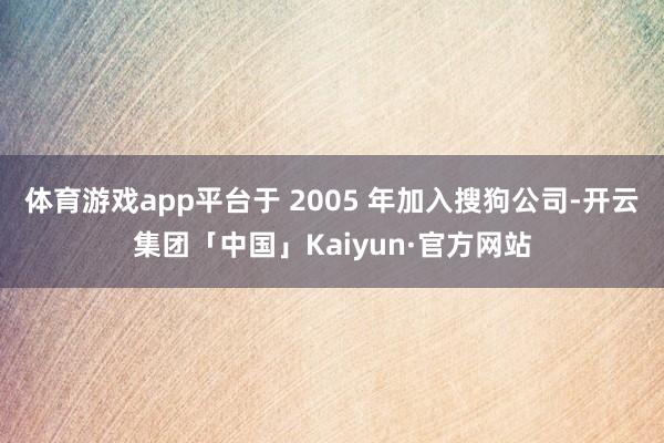 体育游戏app平台于 2005 年加入搜狗公司-开云集团「中国」Kaiyun·官方网站