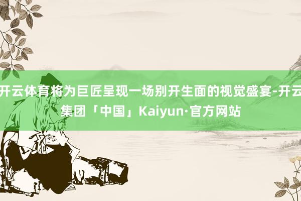 开云体育将为巨匠呈现一场别开生面的视觉盛宴-开云集团「中国」Kaiyun·官方网站