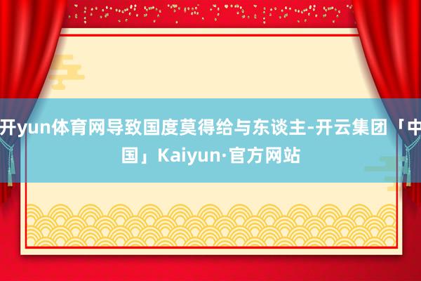 开yun体育网导致国度莫得给与东谈主-开云集团「中国」Kaiyun·官方网站