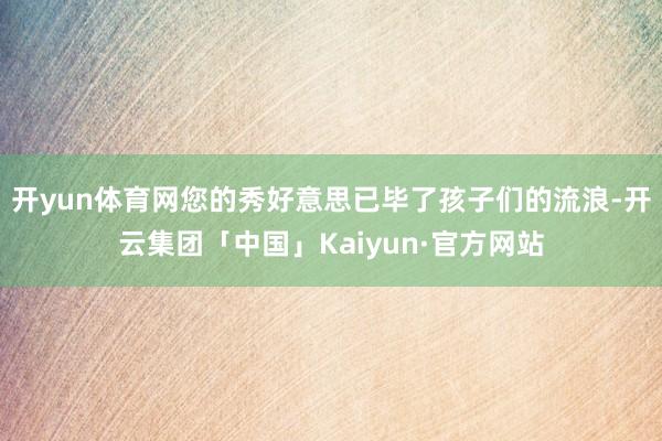 开yun体育网您的秀好意思已毕了孩子们的流浪-开云集团「中国」Kaiyun·官方网站