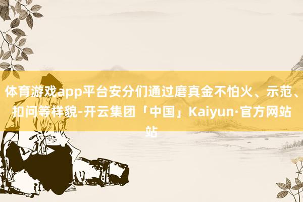 体育游戏app平台安分们通过磨真金不怕火、示范、扣问等样貌-开云集团「中国」Kaiyun·官方网站