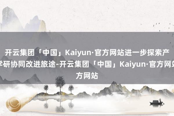 开云集团「中国」Kaiyun·官方网站进一步探索产学研协同改进旅途-开云集团「中国」Kaiyun·官方网站