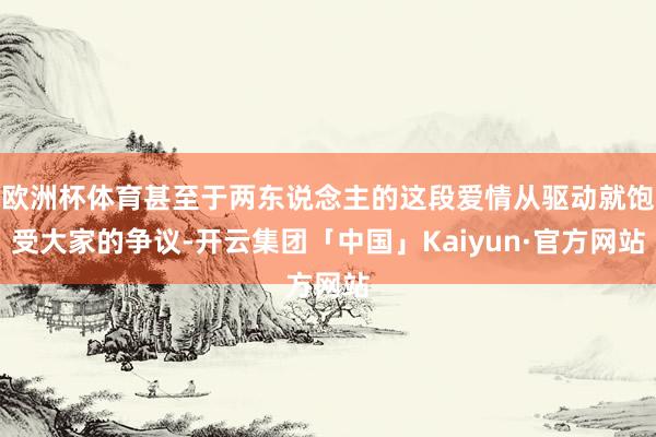 欧洲杯体育甚至于两东说念主的这段爱情从驱动就饱受大家的争议-开云集团「中国」Kaiyun·官方网站
