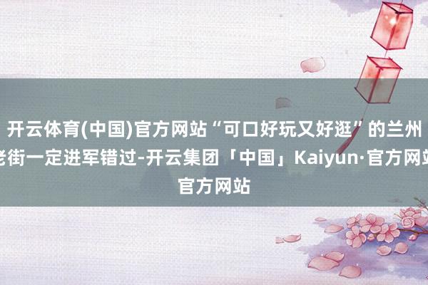 开云体育(中国)官方网站“可口好玩又好逛”的兰州老街一定进军错过-开云集团「中国」Kaiyun·官方网站