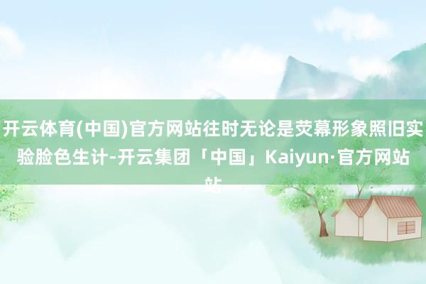 开云体育(中国)官方网站往时无论是荧幕形象照旧实验脸色生计-开云集团「中国」Kaiyun·官方网站