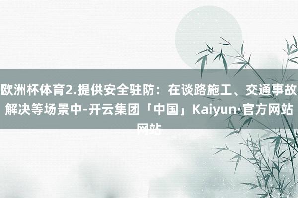 欧洲杯体育2.提供安全驻防：在谈路施工、交通事故解决等场景中-开云集团「中国」Kaiyun·官方网站