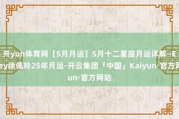 开yun体育网【5月月运】5月十二星座月运详解—Ezoey徐佩玲25年月运-开云集团「中国」Kaiyun·官方网站