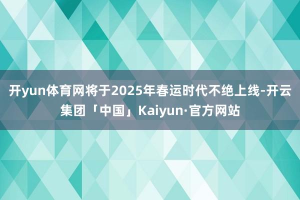 开yun体育网将于2025年春运时代不绝上线-开云集团「中国」Kaiyun·官方网站