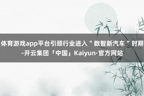 体育游戏app平台引颈行业进入＂数智新汽车＂时期-开云集团「中国」Kaiyun·官方网站