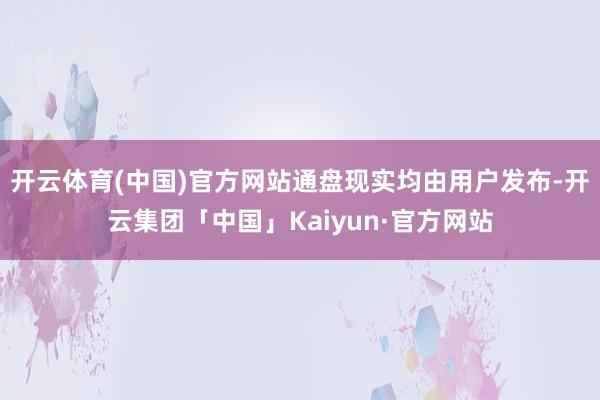 开云体育(中国)官方网站通盘现实均由用户发布-开云集团「中国」Kaiyun·官方网站