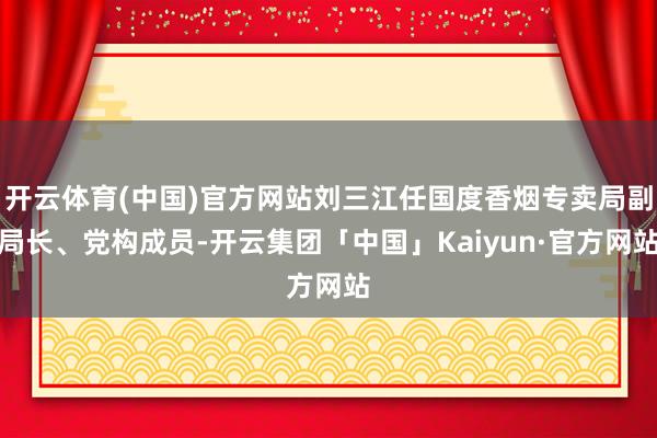 开云体育(中国)官方网站刘三江任国度香烟专卖局副局长、党构成员-开云集团「中国」Kaiyun·官方网站