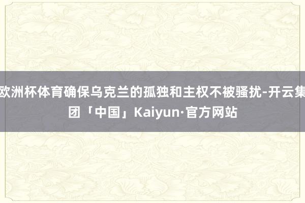 欧洲杯体育确保乌克兰的孤独和主权不被骚扰-开云集团「中国」Kaiyun·官方网站