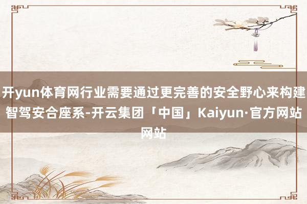 开yun体育网行业需要通过更完善的安全野心来构建智驾安合座系-开云集团「中国」Kaiyun·官方网站