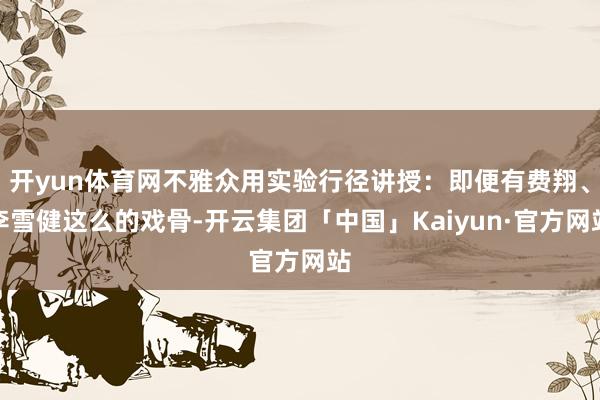 开yun体育网不雅众用实验行径讲授：即便有费翔、李雪健这么的戏骨-开云集团「中国」Kaiyun·官方网站