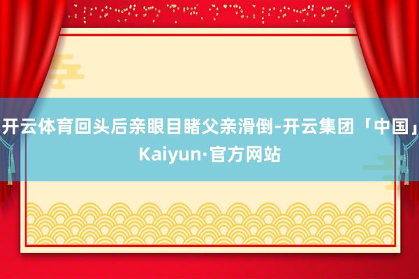 开云体育回头后亲眼目睹父亲滑倒-开云集团「中国」Kaiyun·官方网站