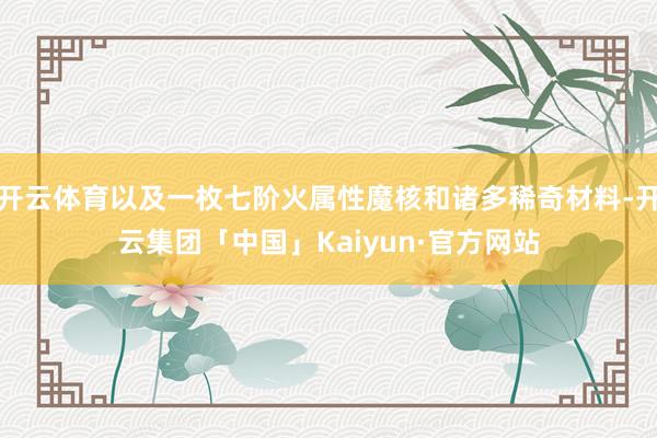 开云体育以及一枚七阶火属性魔核和诸多稀奇材料-开云集团「中国」Kaiyun·官方网站
