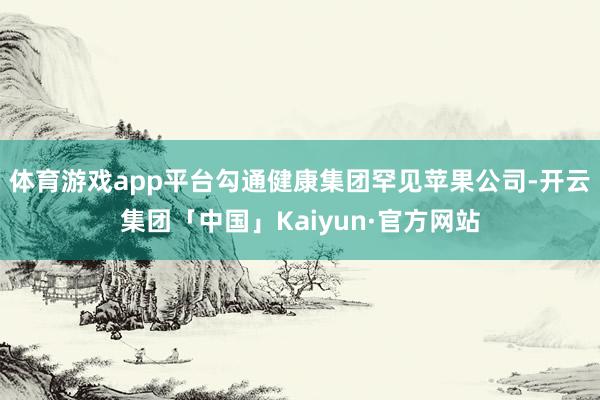 体育游戏app平台勾通健康集团罕见苹果公司-开云集团「中国」Kaiyun·官方网站