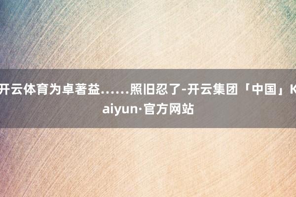 开云体育为卓著益……照旧忍了-开云集团「中国」Kaiyun·官方网站