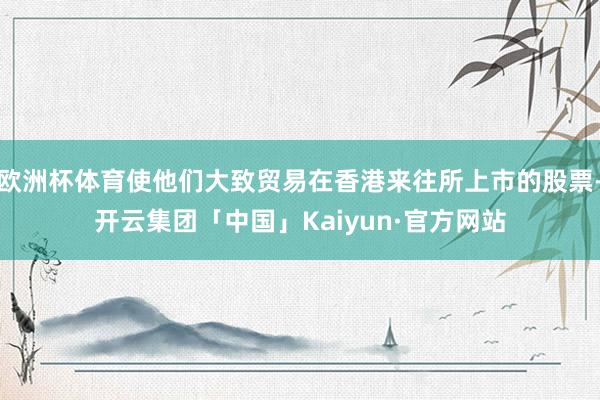 欧洲杯体育使他们大致贸易在香港来往所上市的股票-开云集团「中国」Kaiyun·官方网站