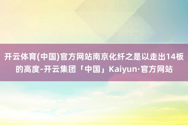 开云体育(中国)官方网站南京化纤之是以走出14板的高度-开云集团「中国」Kaiyun·官方网站