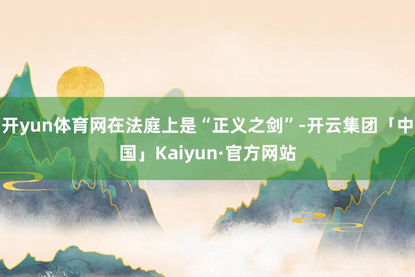 开yun体育网在法庭上是“正义之剑”-开云集团「中国」Kaiyun·官方网站