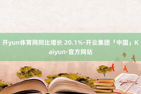 开yun体育网同比增长 20.1%-开云集团「中国」Kaiyun·官方网站