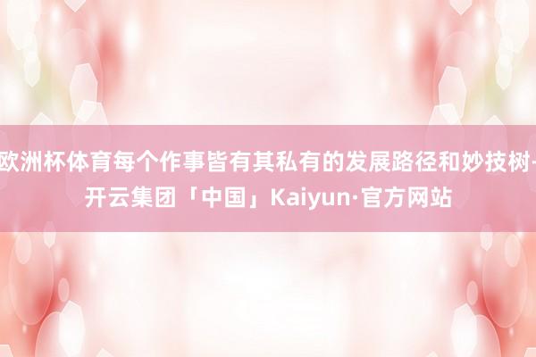 欧洲杯体育每个作事皆有其私有的发展路径和妙技树-开云集团「中国」Kaiyun·官方网站
