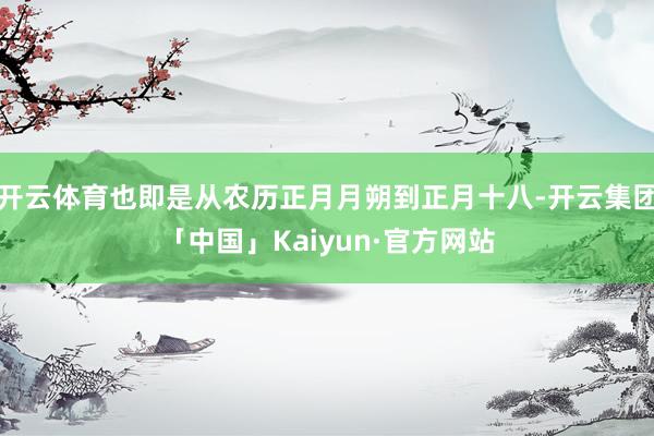 开云体育也即是从农历正月月朔到正月十八-开云集团「中国」Kaiyun·官方网站