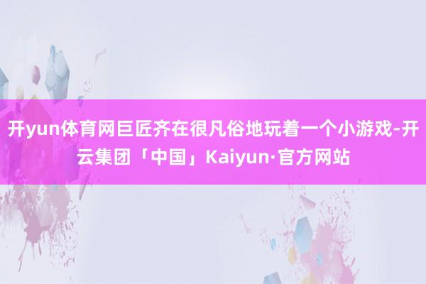 开yun体育网巨匠齐在很凡俗地玩着一个小游戏-开云集团「中国」Kaiyun·官方网站