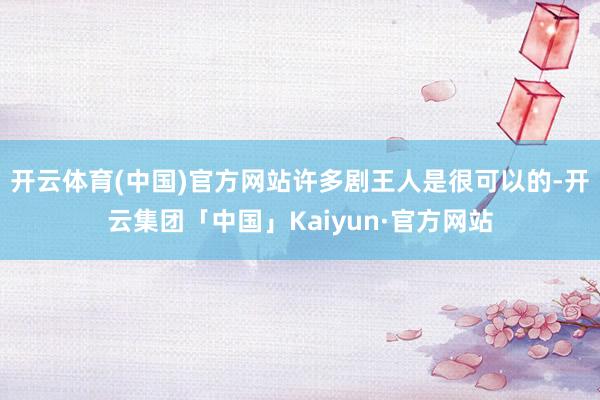 开云体育(中国)官方网站许多剧王人是很可以的-开云集团「中国」Kaiyun·官方网站