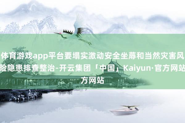 体育游戏app平台要塌实激动安全坐蓐和当然灾害风险隐患排查整治-开云集团「中国」Kaiyun·官方网站