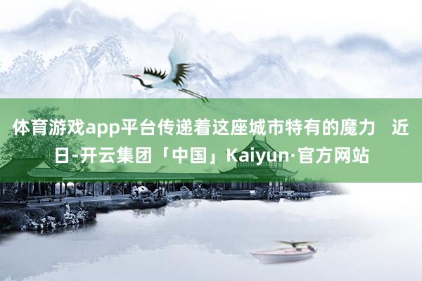 体育游戏app平台传递着这座城市特有的魔力   近日-开云集团「中国」Kaiyun·官方网站