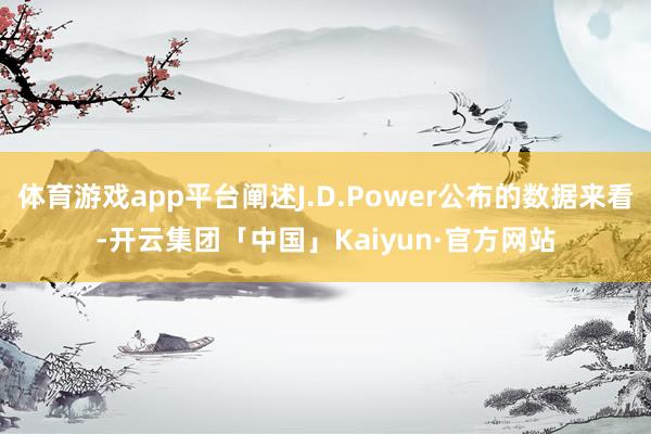 体育游戏app平台阐述J.D.Power公布的数据来看-开云集团「中国」Kaiyun·官方网站