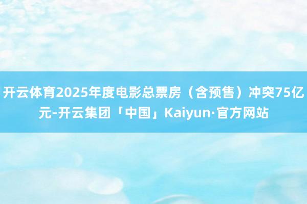 开云体育2025年度电影总票房（含预售）冲突75亿元-开云集团「中国」Kaiyun·官方网站