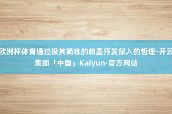 欧洲杯体育通过极其简练的翰墨抒发深入的哲理-开云集团「中国」Kaiyun·官方网站