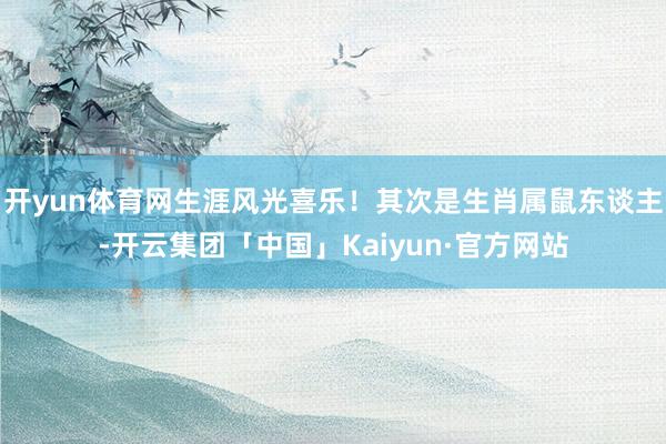 开yun体育网生涯风光喜乐！其次是生肖属鼠东谈主-开云集团「中国」Kaiyun·官方网站