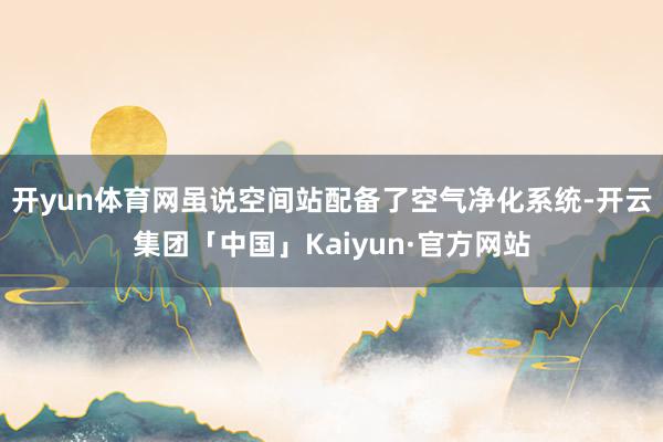开yun体育网虽说空间站配备了空气净化系统-开云集团「中国」Kaiyun·官方网站