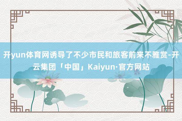 开yun体育网诱导了不少市民和旅客前来不雅赏-开云集团「中国」Kaiyun·官方网站