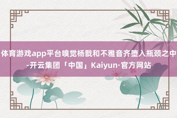体育游戏app平台嗅觉杨戬和不雅音齐堕入瓶颈之中-开云集团「中国」Kaiyun·官方网站
