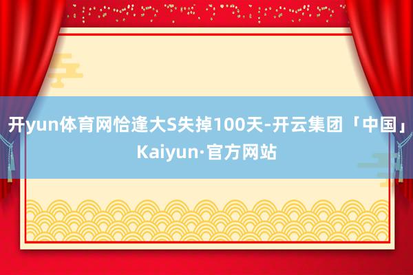 开yun体育网恰逢大S失掉100天-开云集团「中国」Kaiyun·官方网站