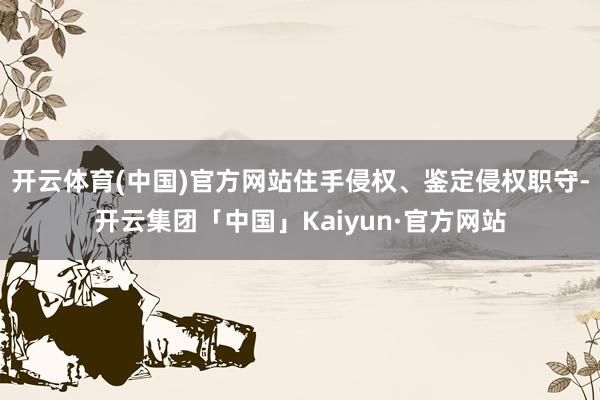 开云体育(中国)官方网站住手侵权、鉴定侵权职守-开云集团「中国」Kaiyun·官方网站