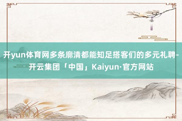开yun体育网多条廓清都能知足搭客们的多元礼聘-开云集团「中国」Kaiyun·官方网站